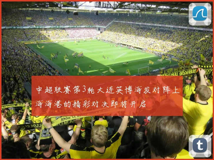 中超联赛第3轮大连英博海发对阵上海海港的精彩对决即将开启